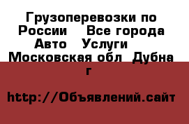 Грузоперевозки по России  - Все города Авто » Услуги   . Московская обл.,Дубна г.